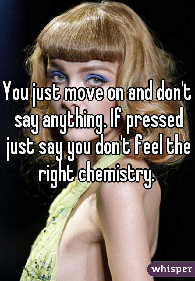 You just move on and don't say anything. If pressed just say you don't feel the right chemistry. 