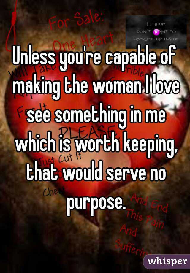 Unless you're capable of making the woman I love see something in me which is worth keeping, that would serve no purpose.