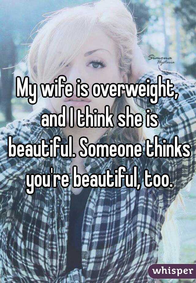 My wife is overweight, and I think she is beautiful. Someone thinks you're beautiful, too.