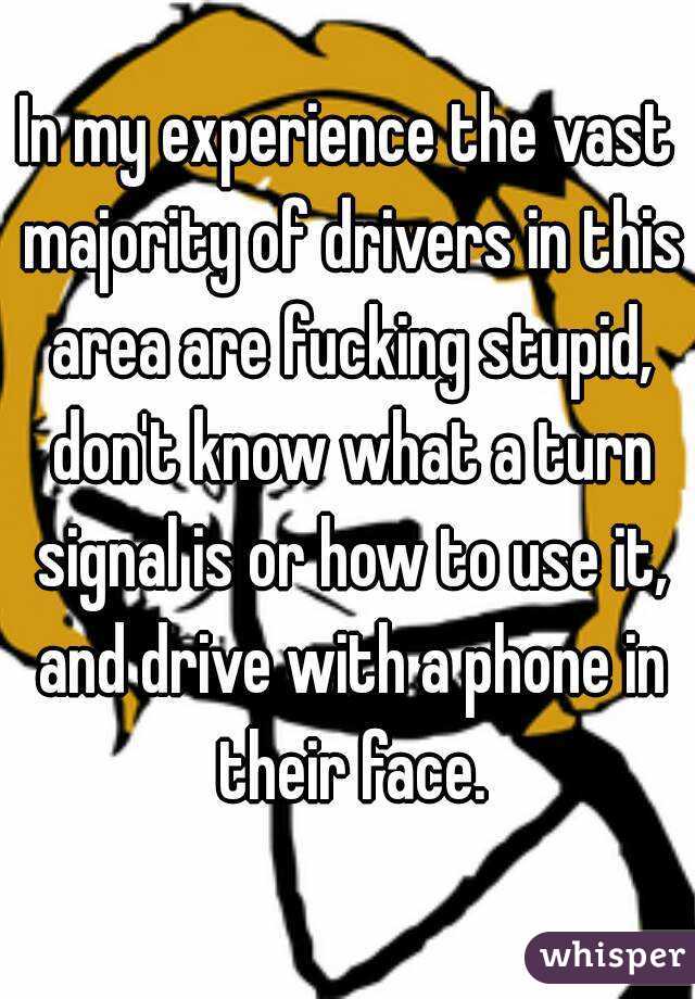 In my experience the vast majority of drivers in this area are fucking stupid, don't know what a turn signal is or how to use it, and drive with a phone in their face.