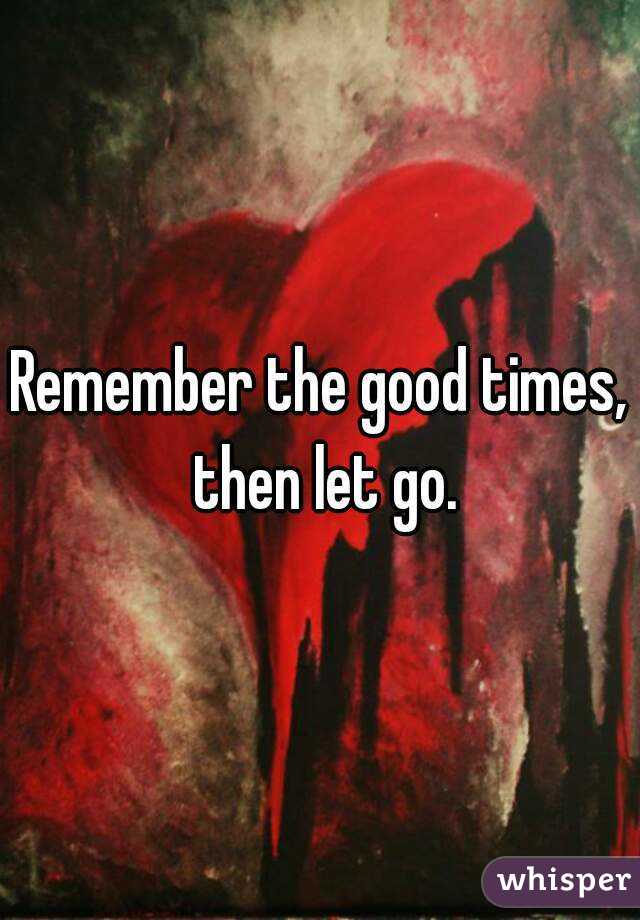Remember the good times, then let go.