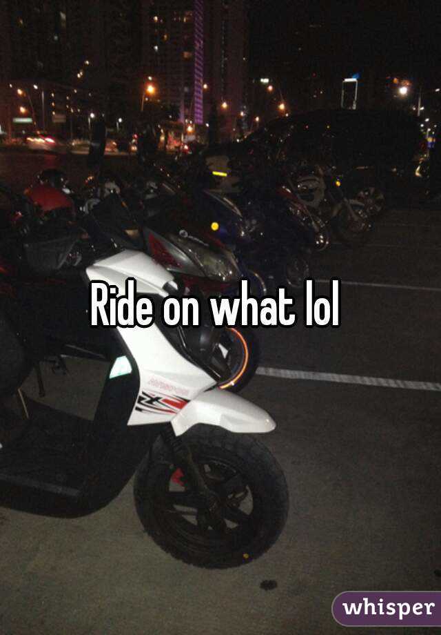 Ride on what lol 