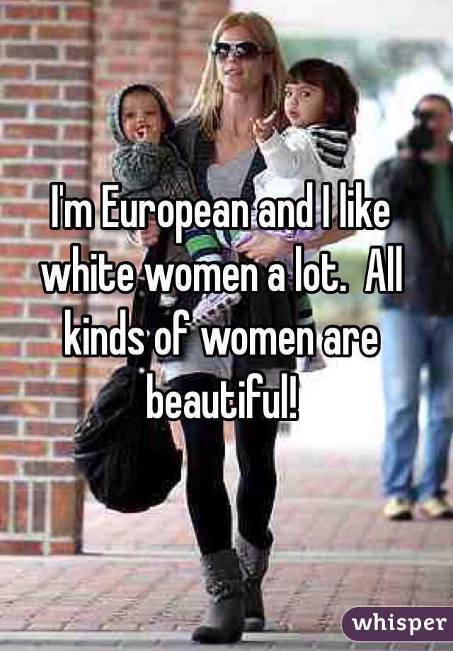 I'm European and I like white women a lot.  All kinds of women are beautiful!