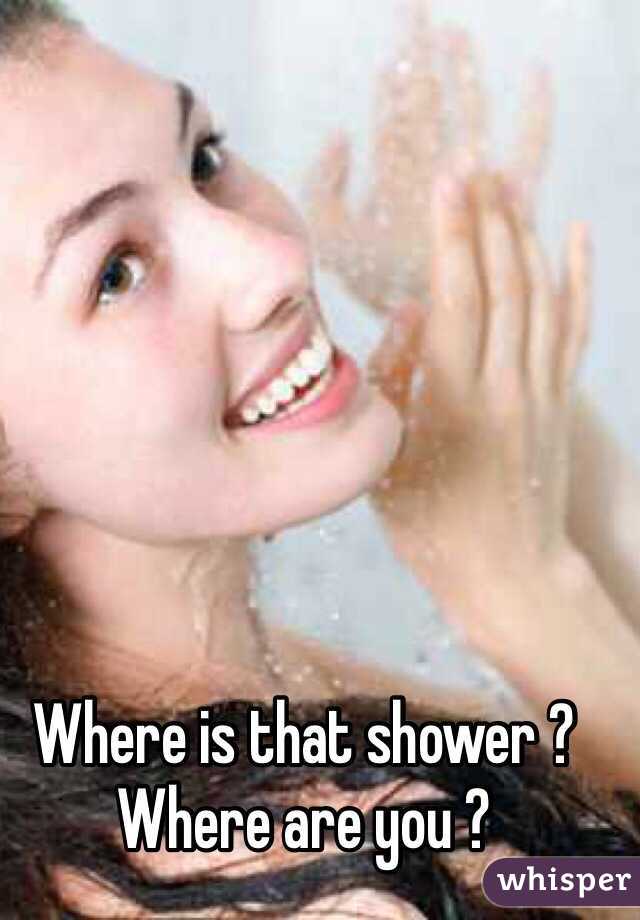 Where is that shower ?  
Where are you ? 