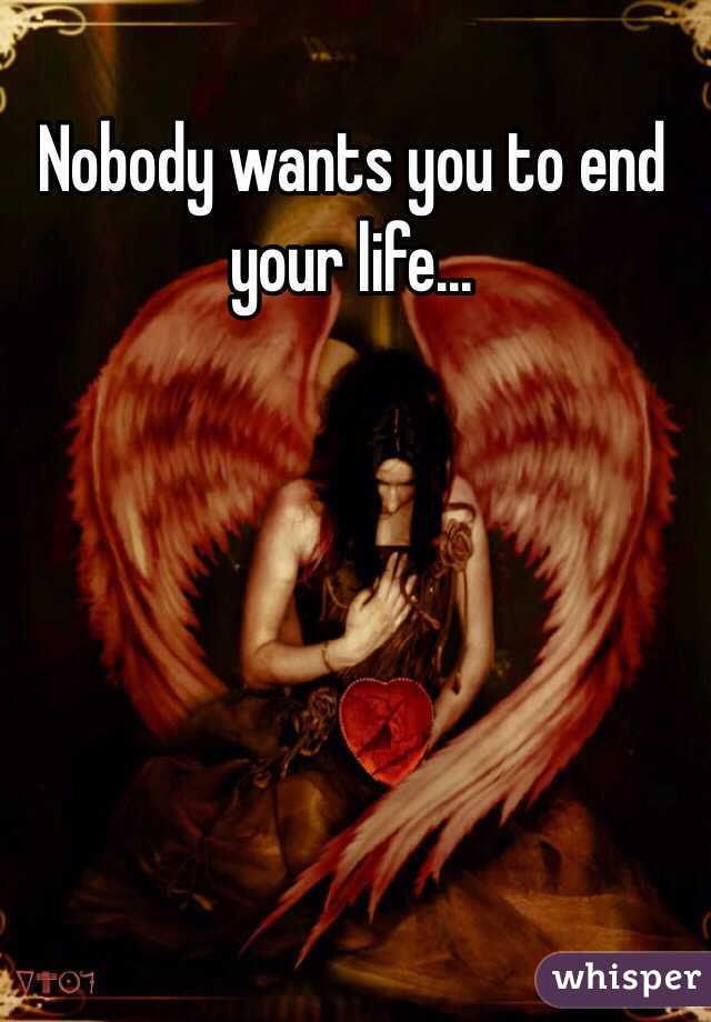 Nobody wants you to end your life...