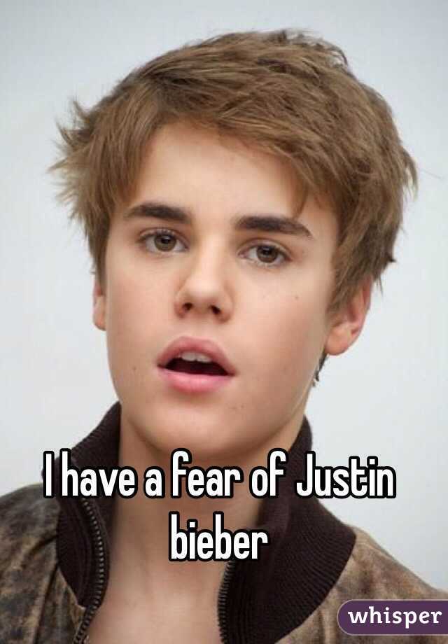I have a fear of Justin bieber 
