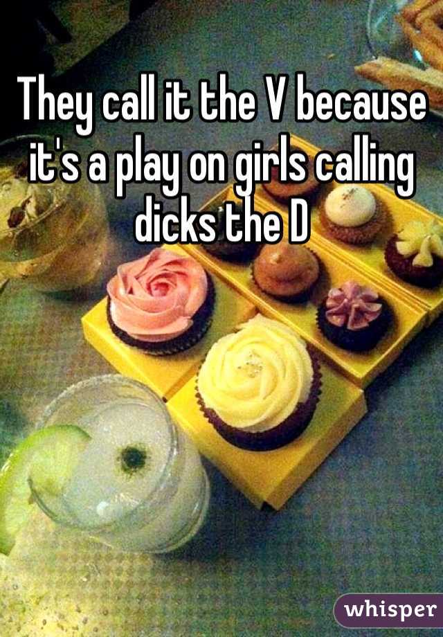 They call it the V because it's a play on girls calling dicks the D