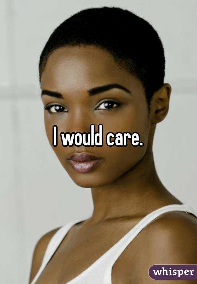 I would care.