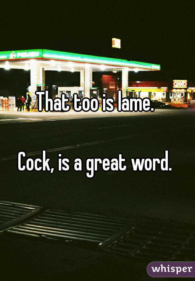 That too is lame. 

Cock, is a great word. 