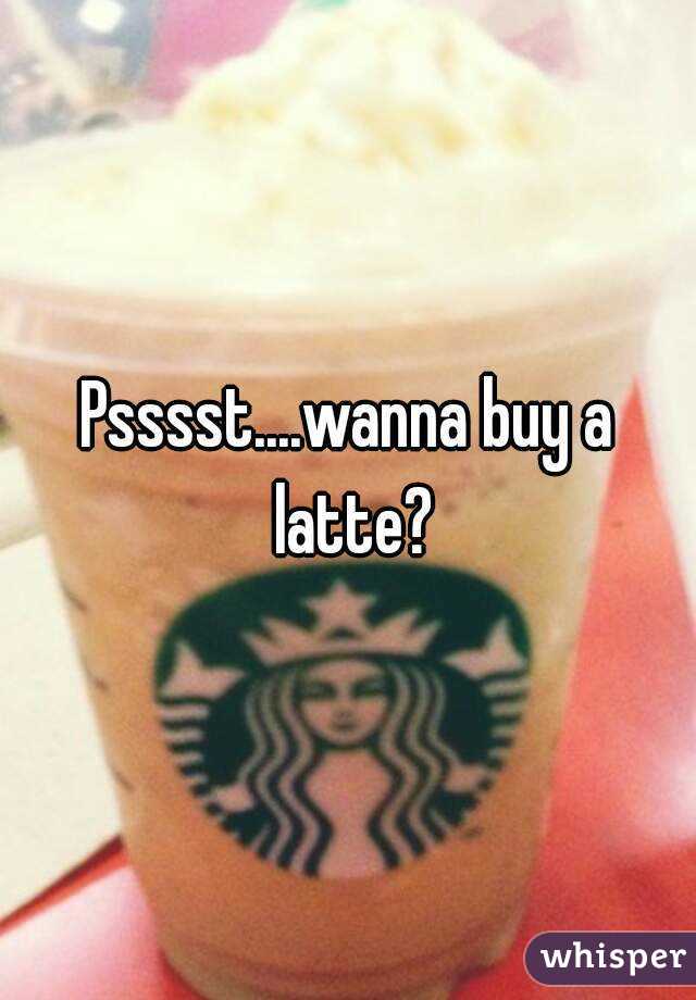 Psssst....wanna buy a latte?