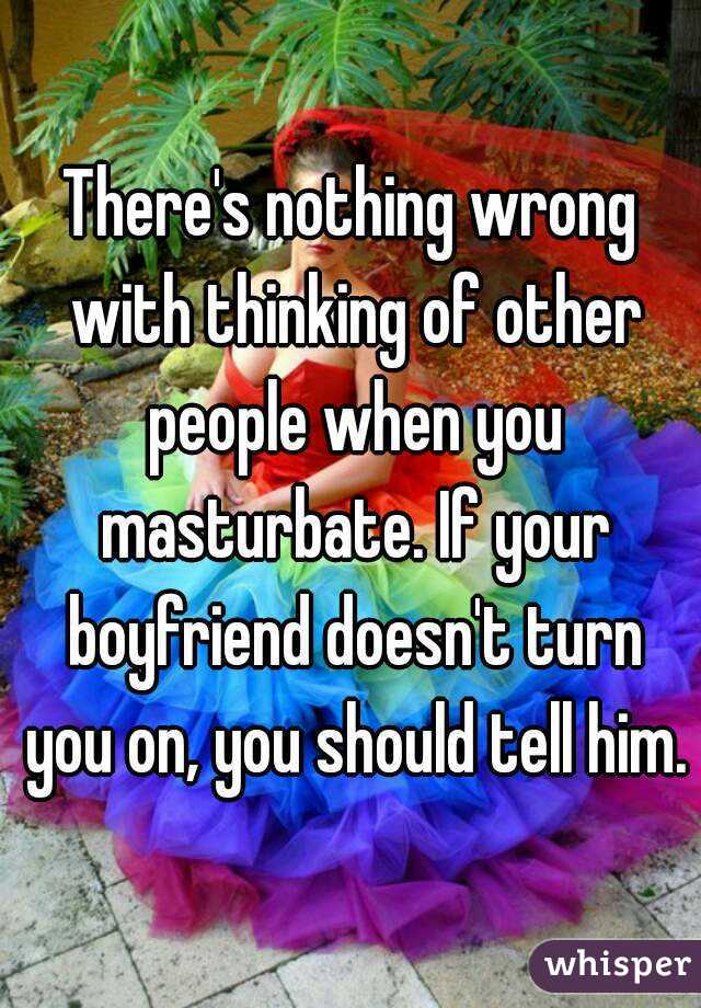 There's nothing wrong with thinking of other people when you masturbate. If your boyfriend doesn't turn you on, you should tell him.