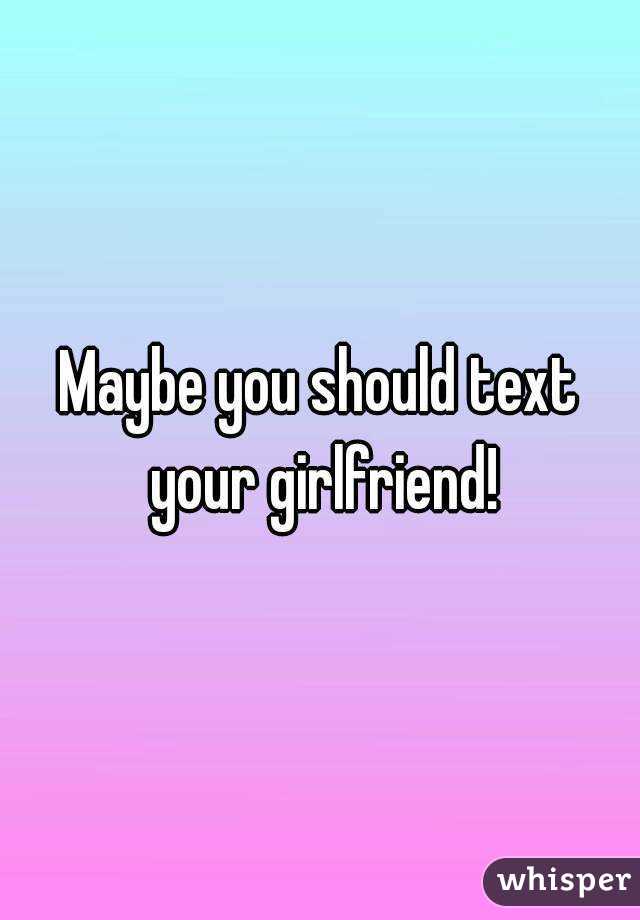 Maybe you should text your girlfriend!