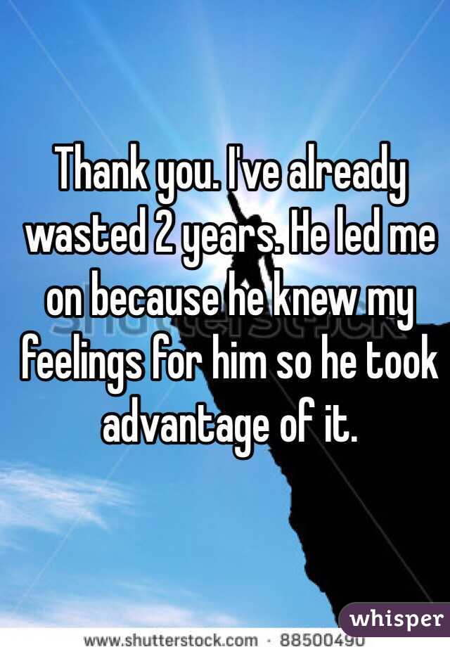 Thank you. I've already wasted 2 years. He led me on because he knew my feelings for him so he took advantage of it.