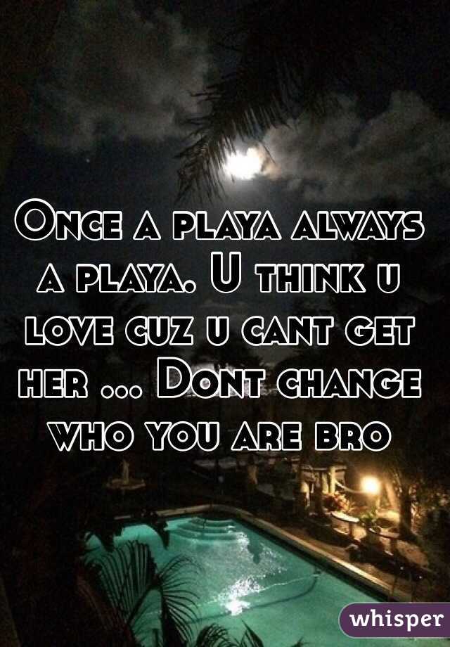 Once a playa always a playa. U think u love cuz u cant get her ... Dont change who you are bro 