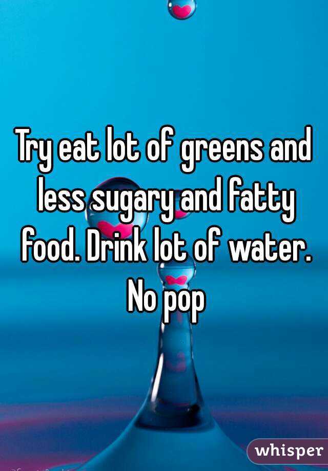 Try eat lot of greens and less sugary and fatty food. Drink lot of water. No pop