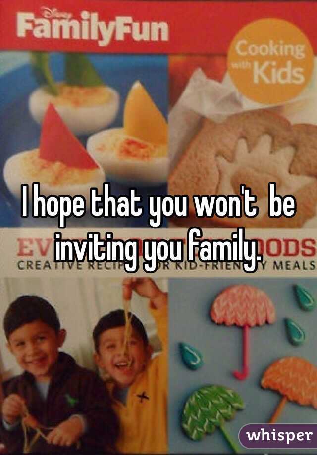 I hope that you won't  be inviting you family.