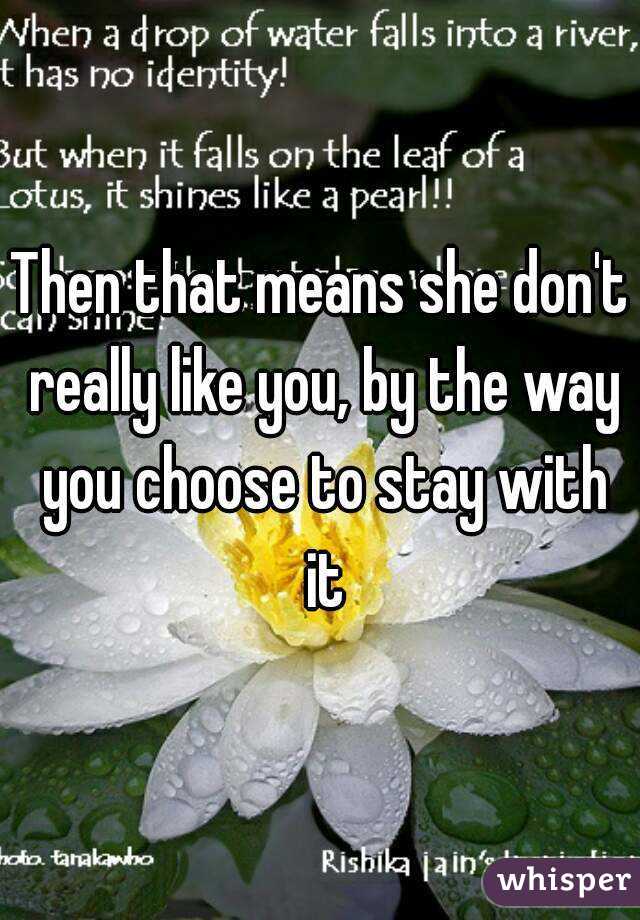 Then that means she don't really like you, by the way you choose to stay with it