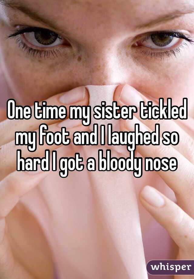 One time my sister tickled my foot and I laughed so hard I got a bloody nose