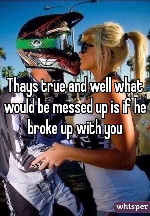 Thays true and well what would be messed up is if he broke up with you 
