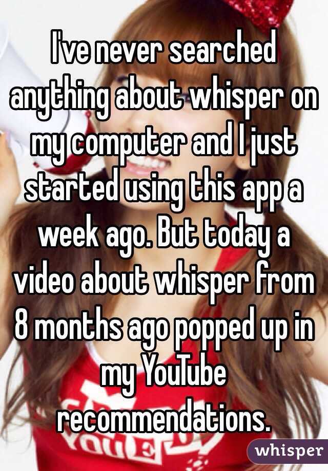 I've never searched anything about whisper on my computer and I just started using this app a week ago. But today a video about whisper from 8 months ago popped up in my YouTube recommendations. 