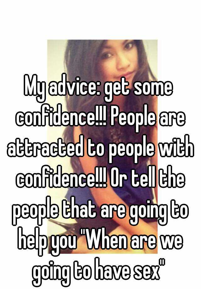 My Advice Get Some Confidence People Are Attracted To People With Confidence Or Tell The 