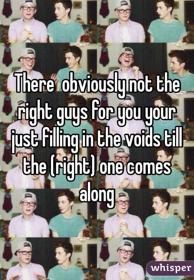 There  obviously not the right guys for you your just filling in the voids till the (right) one comes along 