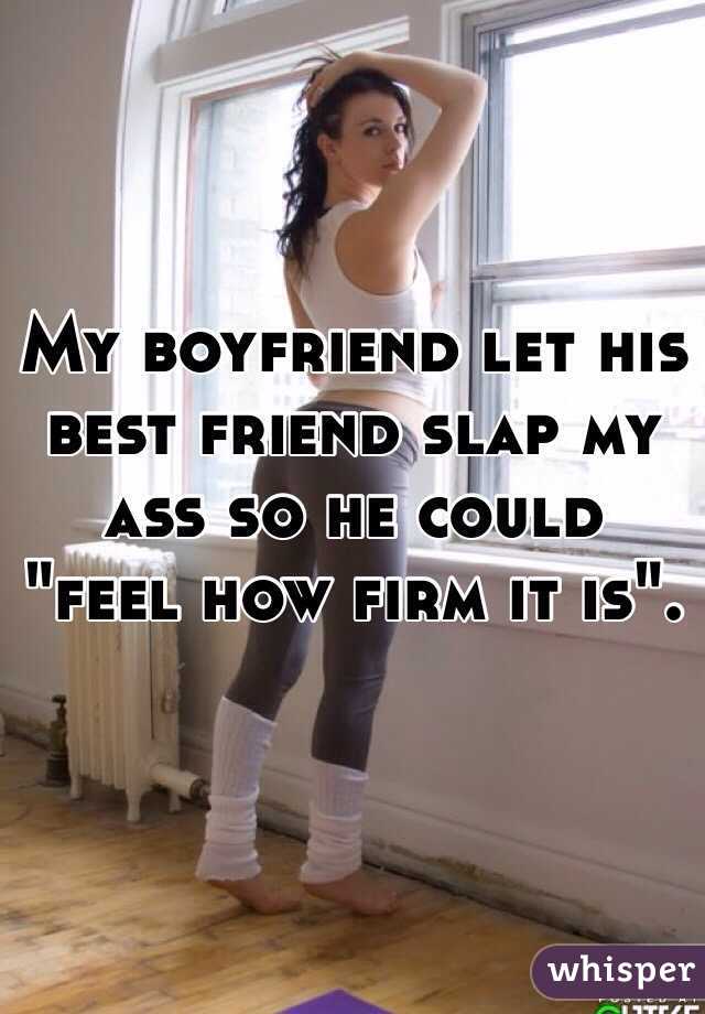 My boyfriend let his best friend slap my ass so he could "feel how firm it is". 