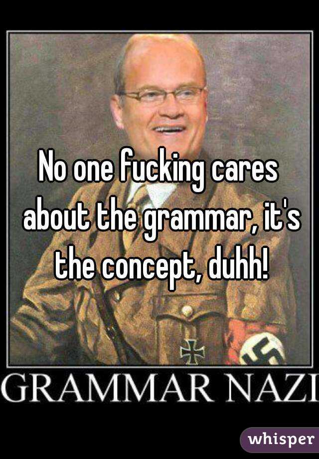 No one fucking cares about the grammar, it's the concept, duhh!