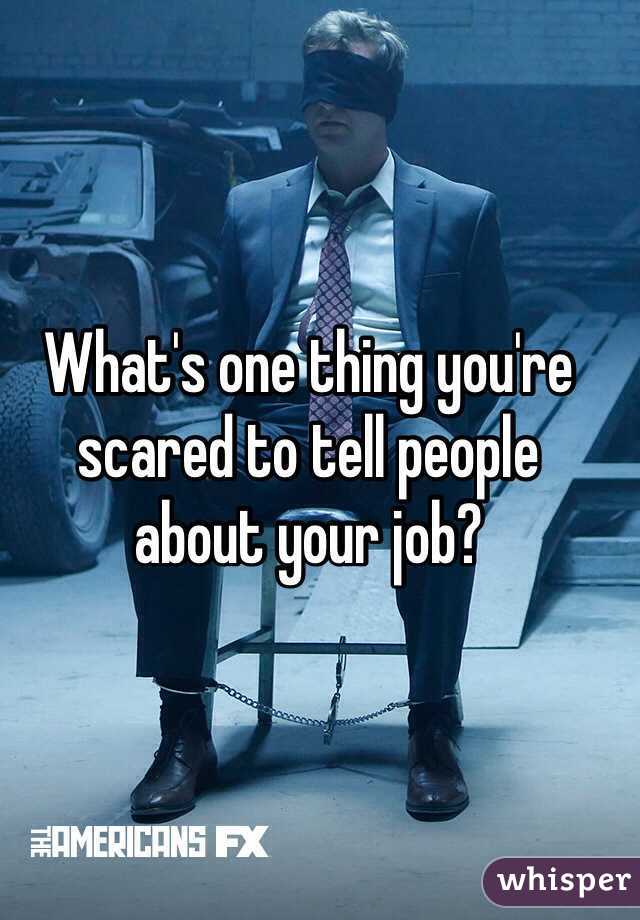 What's one thing you're scared to tell people 
about your job?