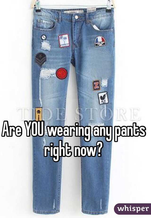 Are YOU wearing any pants right now?