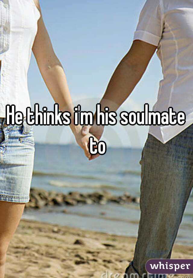 He thinks i'm his soulmate to