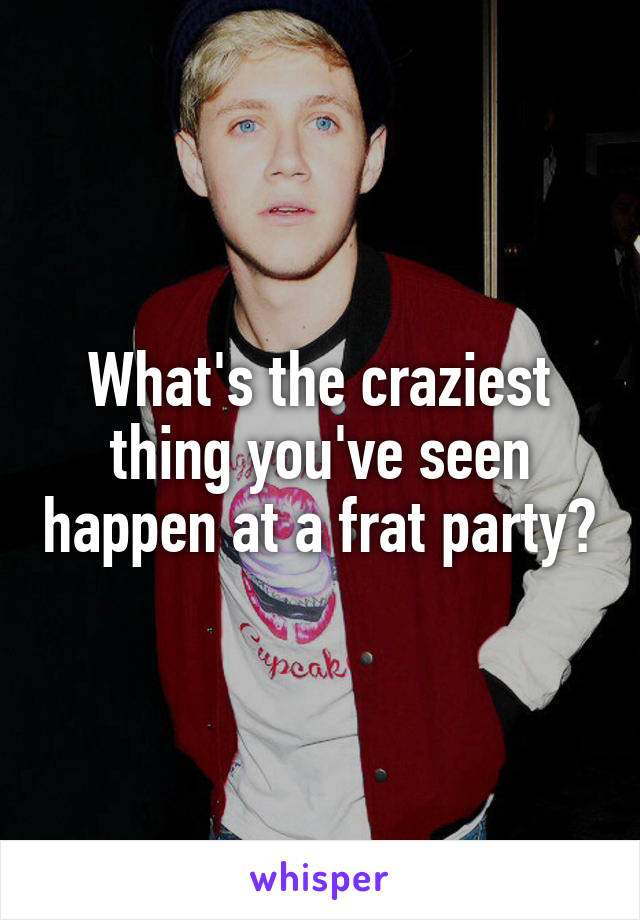 What's the craziest thing you've seen happen at a frat party?