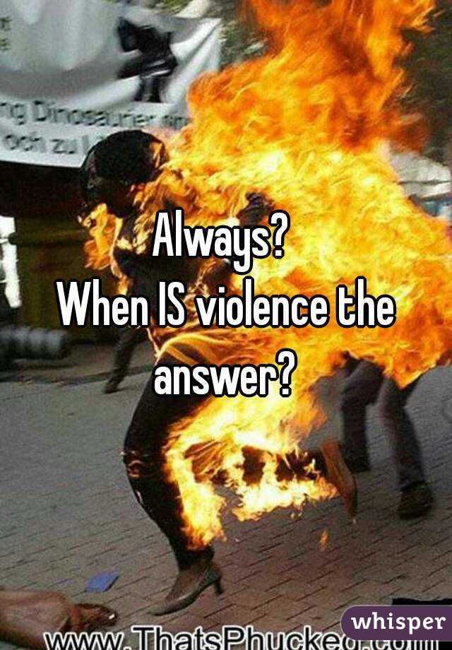 Always? 
When IS violence the answer? 