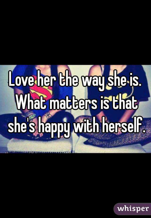 Love her the way she is. What matters is that she's happy with herself.