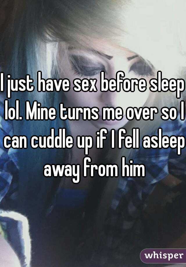 I just have sex before sleep lol. Mine turns me over so I can cuddle up if I fell asleep away from him