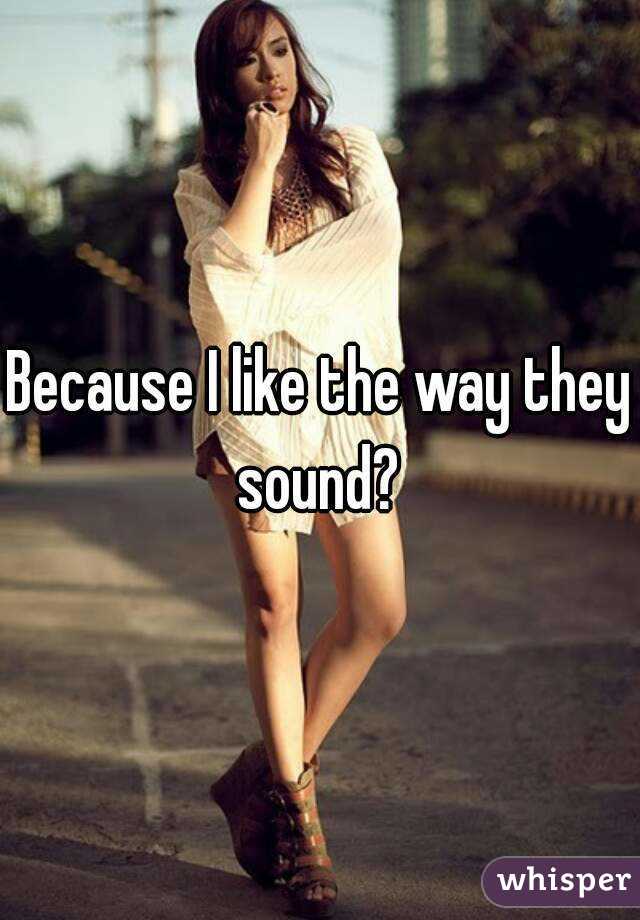 Because I like the way they sound? 