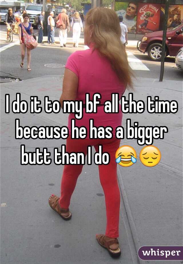 I do it to my bf all the time because he has a bigger butt than I do 😂😔