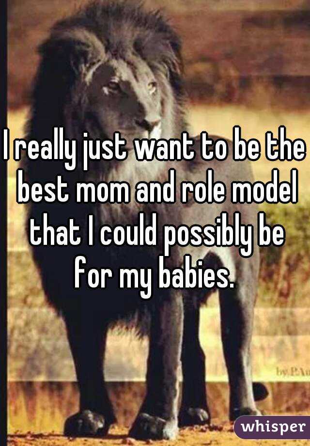 I really just want to be the best mom and role model that I could possibly be for my babies. 
