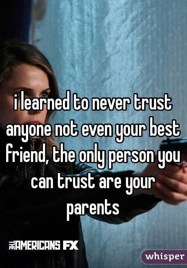 i learned to never trust anyone not even your best friend, the only person you can trust are your parents