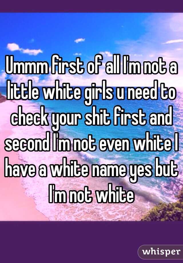 Ummm first of all I'm not a little white girls u need to check your shit first and second I'm not even white I have a white name yes but I'm not white 