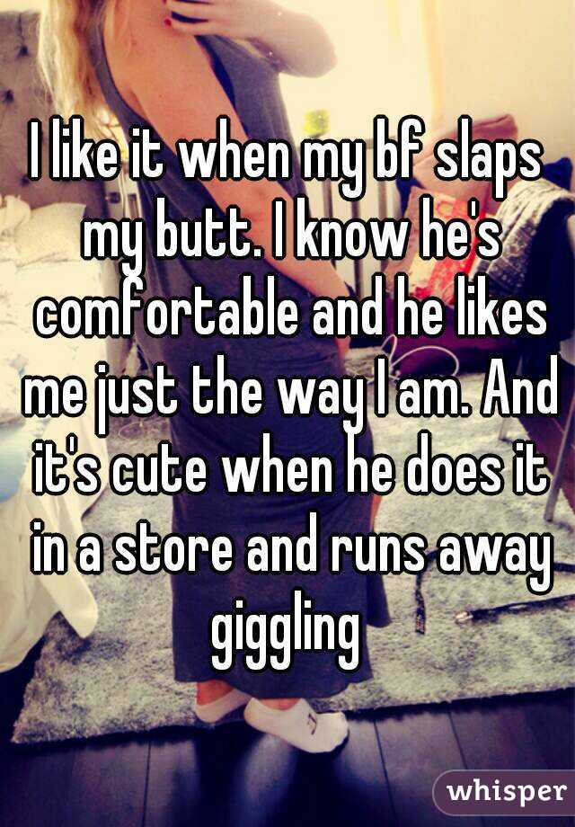 I like it when my bf slaps my butt. I know he's comfortable and he likes me just the way I am. And it's cute when he does it in a store and runs away giggling 