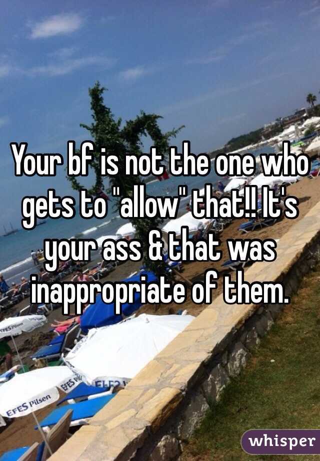 Your bf is not the one who gets to "allow" that!! It's your ass & that was inappropriate of them. 