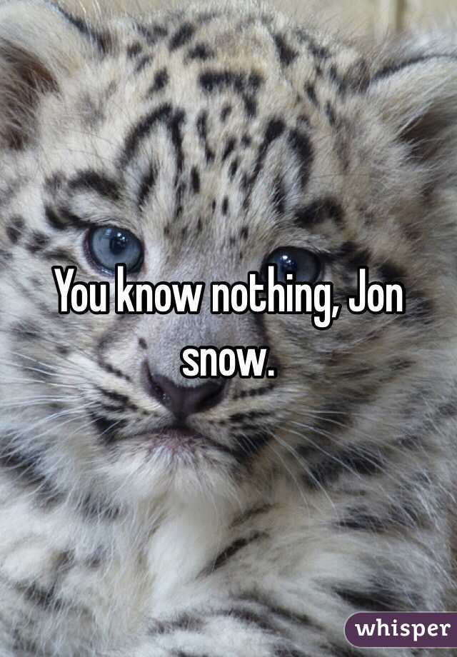 You know nothing, Jon snow. 