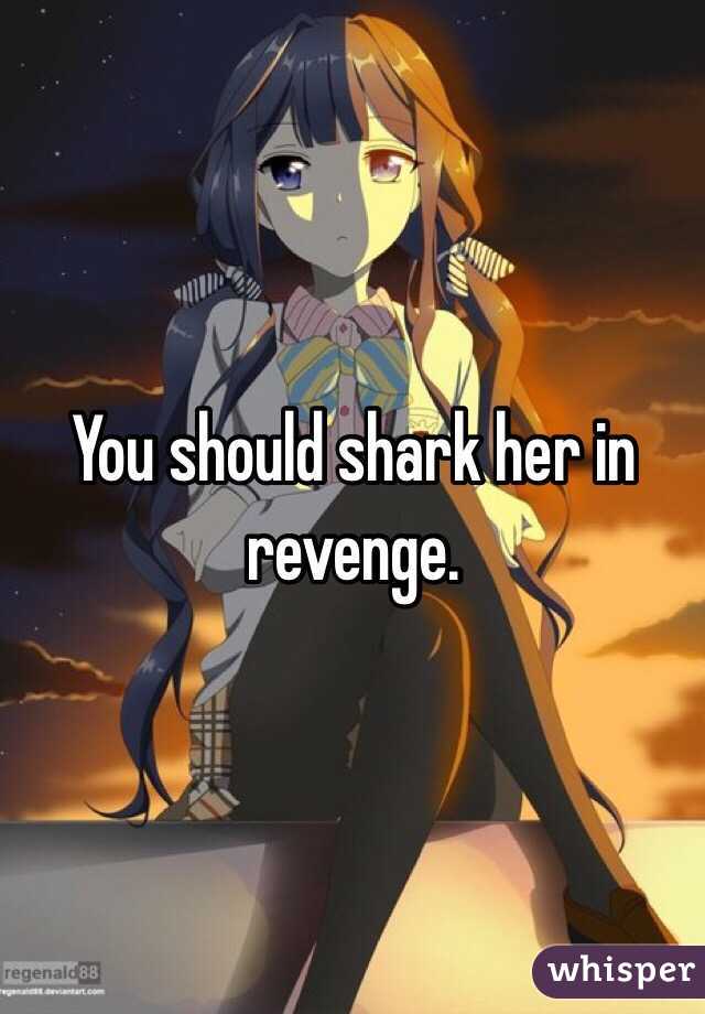 You should shark her in revenge.