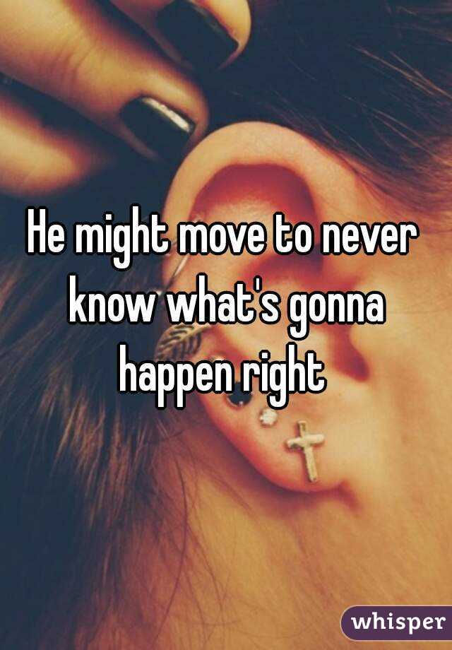 He might move to never know what's gonna happen right 