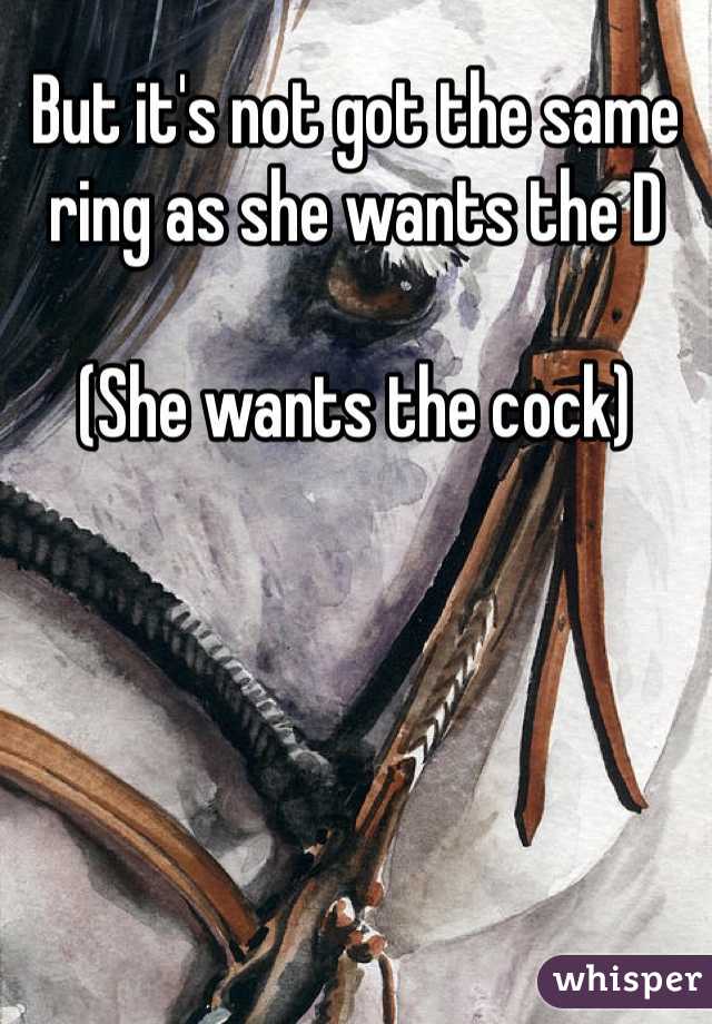 But it's not got the same ring as she wants the D

(She wants the cock)