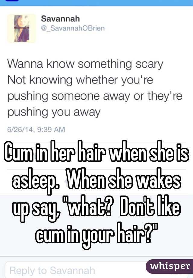 Cum in her hair when she is asleep.  When she wakes up say, "what?  Don't like cum in your hair?"