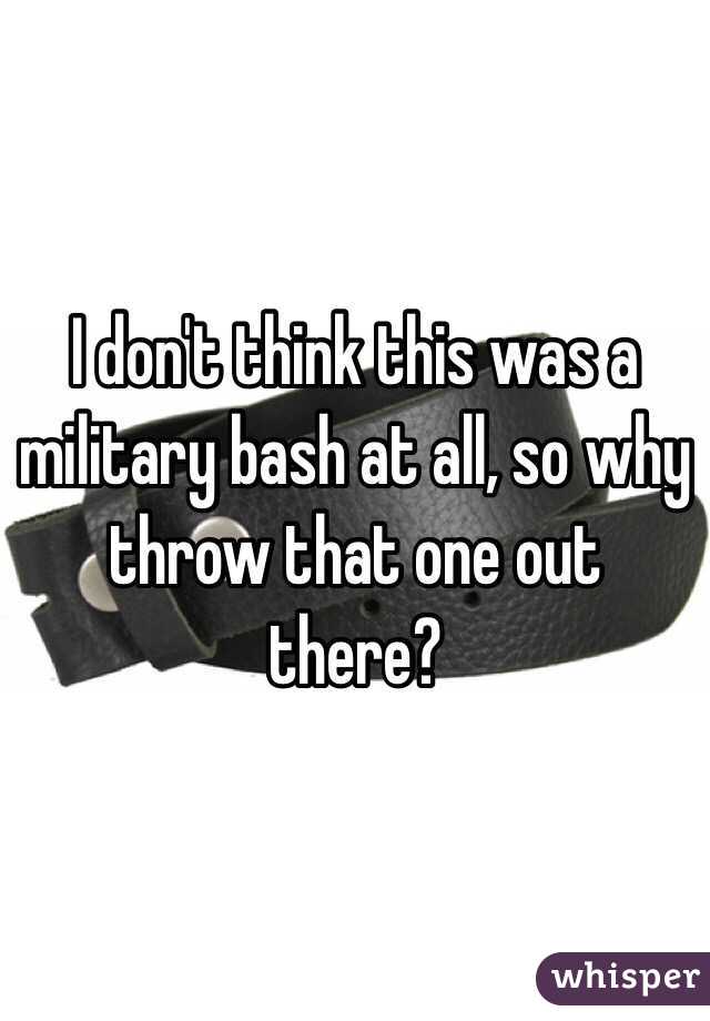 I don't think this was a military bash at all, so why throw that one out there? 