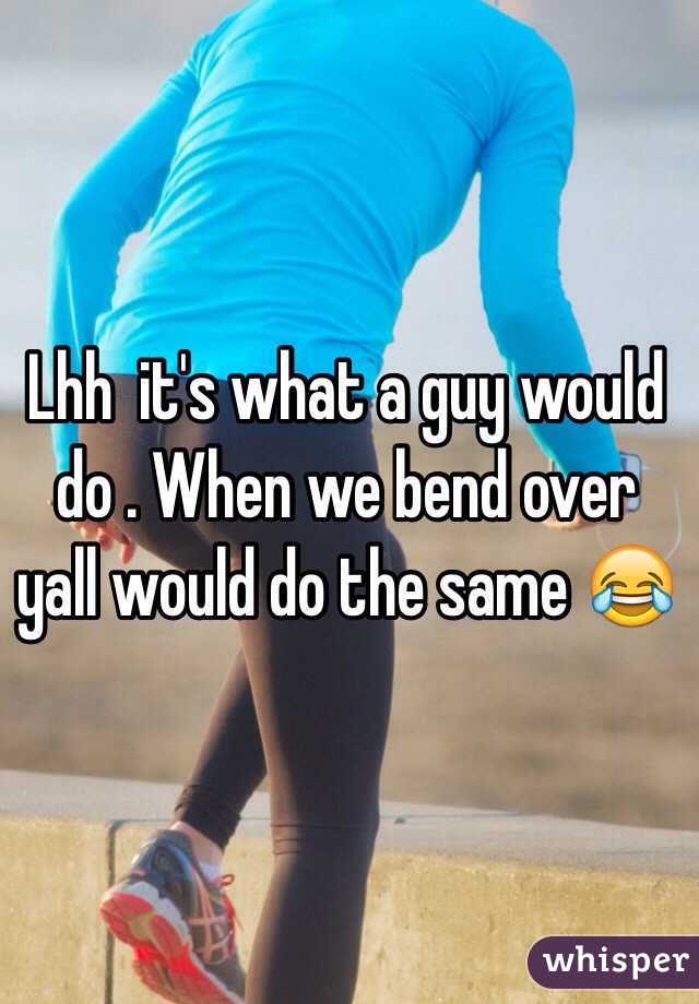 Lhh  it's what a guy would do . When we bend over yall would do the same 😂