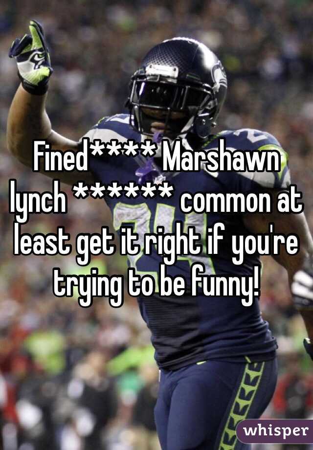 Fined**** Marshawn lynch ****** common at least get it right if you're trying to be funny!